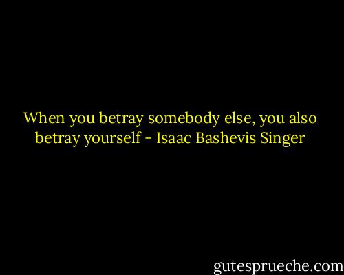 When you betray somebody else, you also betray yourself - Isaac Bashevis Singer