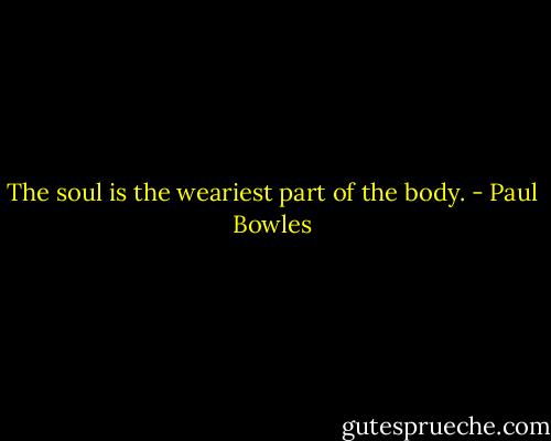 The soul is the weariest part of the body. - Paul Bowles