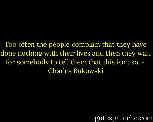 Too often the people complain that they have done nothing with their<br />lives and then they wait for somebody to tell them that this isn't so. - Charles Bukowski