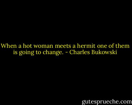 When a hot woman meets a hermit one of them is going to change. - Charles Bukowski