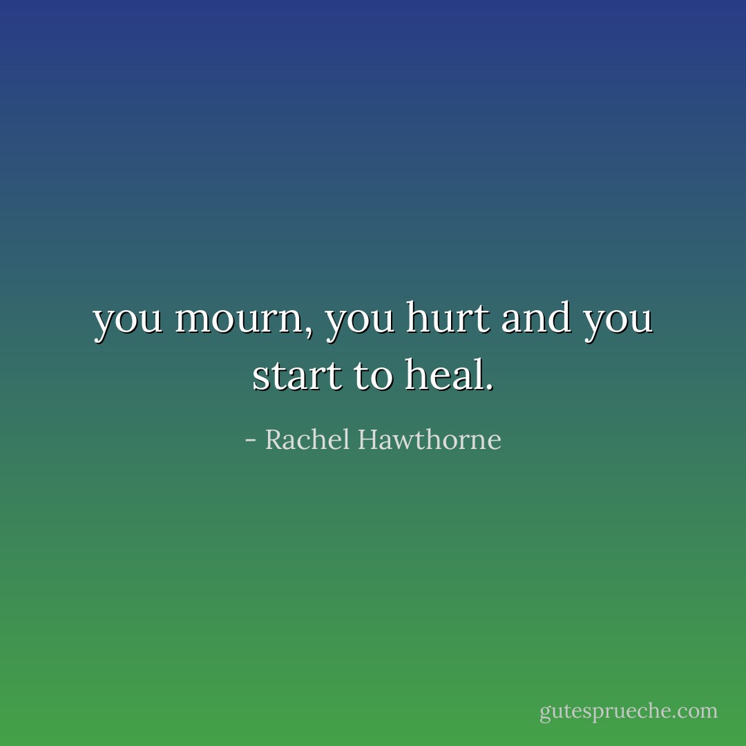 you mourn, you hurt and you start to heal. - Rachel Hawthorne