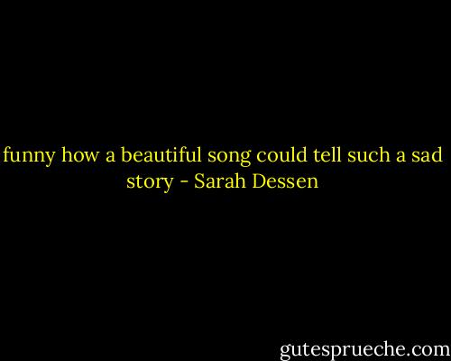 funny how a beautiful song could tell such a sad story - Sarah Dessen