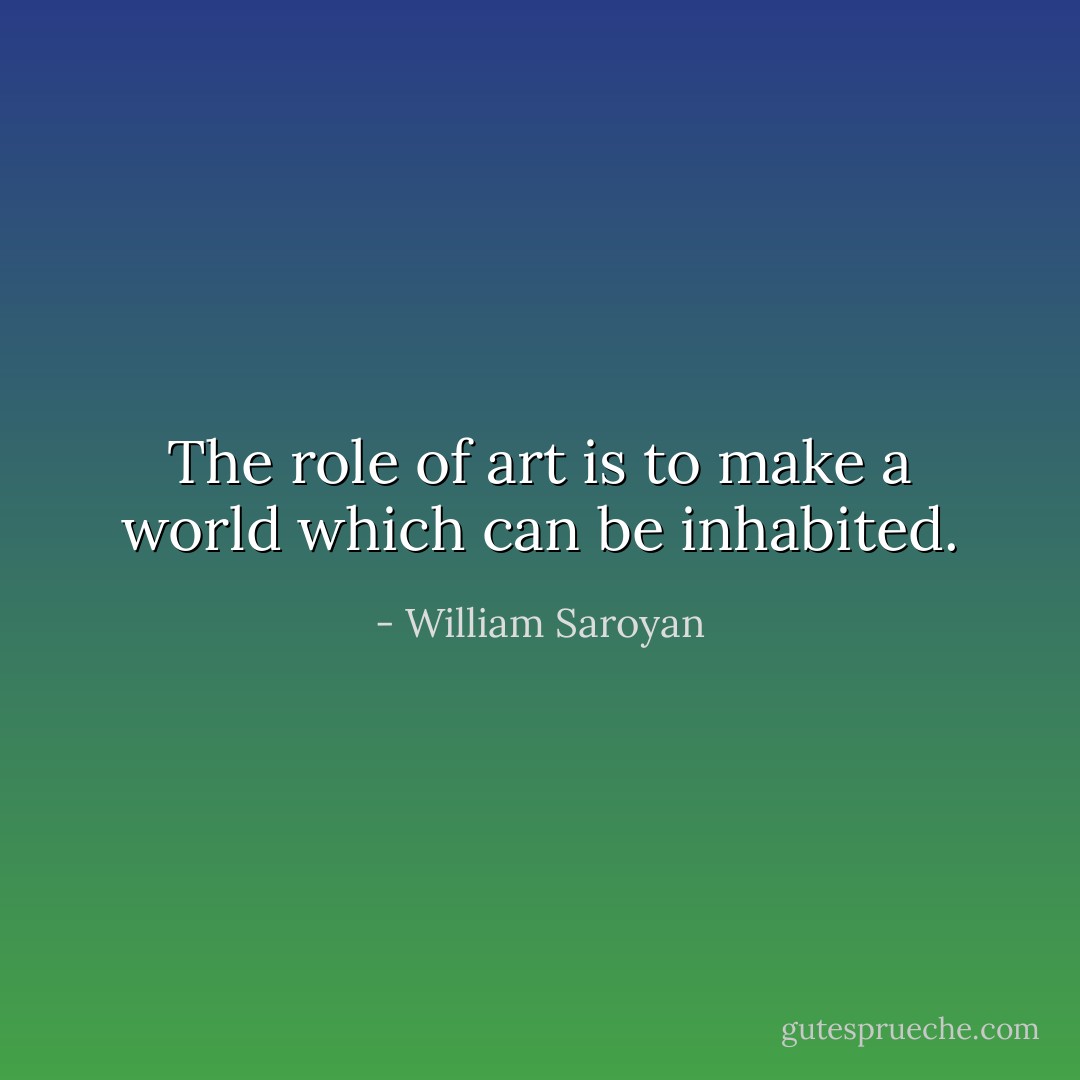 The role of art is to make a world which can be inhabited. - William Saroyan