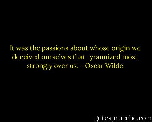It was the passions about whose origin we deceived ourselves that tyrannized most strongly over us. - Oscar Wilde