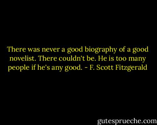 There was never a good biography of a good novelist. There couldn't be. He is too many people if he's any good. - F. Scott Fitzgerald