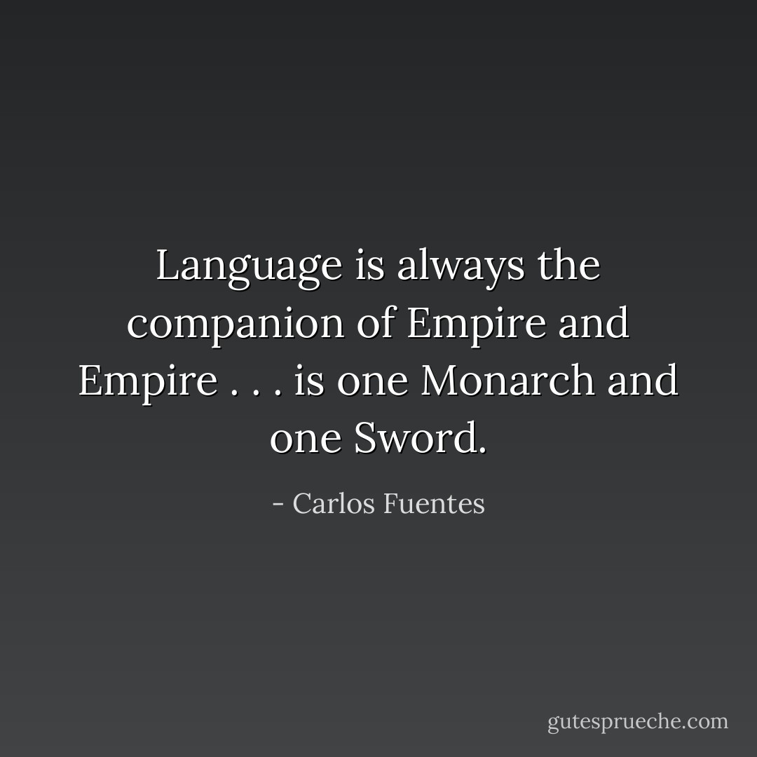 Language is always the companion of Empire and Empire . . . is one Monarch and one Sword. - Carlos Fuentes