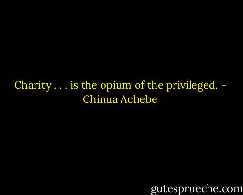 Charity . . . is the opium of the privileged. - Chinua Achebe