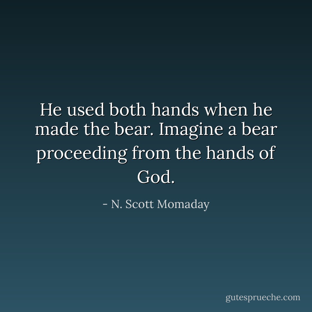 He used both hands when he made the bear. Imagine a bear proceeding from the hands of God. - N. Scott Momaday