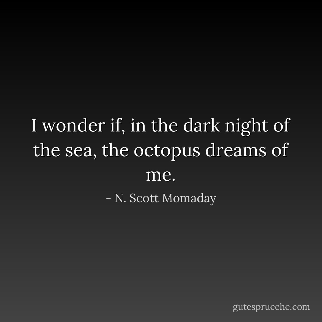I wonder if, in the dark night of the sea, the octopus dreams of me. - N. Scott Momaday