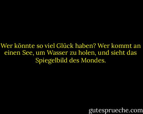 Wer könnte so viel Glück haben? Wer kommt an einen See, um Wasser zu holen, und sieht das Spiegelbild des Mondes. - Rumi<