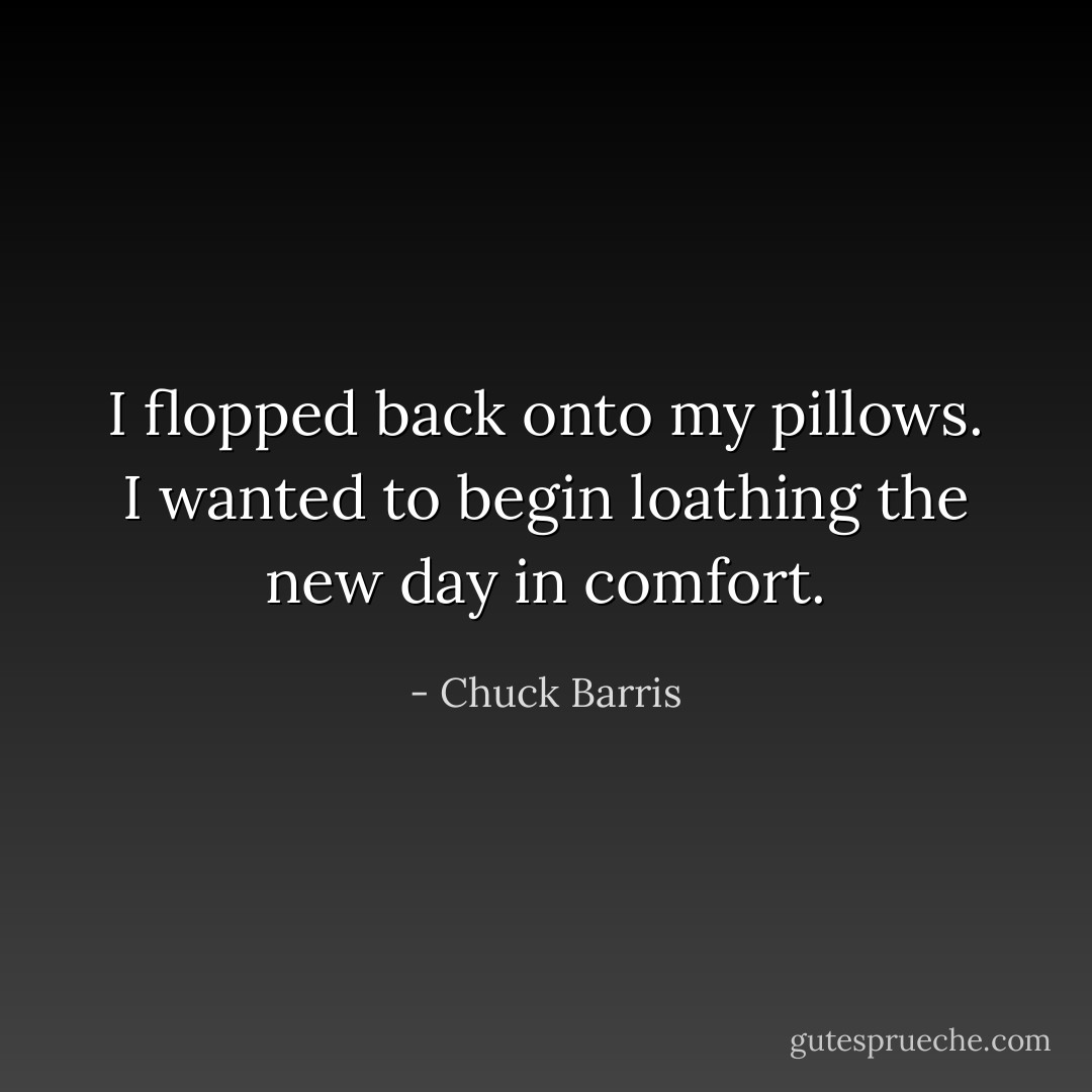 I flopped back onto my pillows. I wanted to begin loathing the new day in comfort. - Chuck Barris
