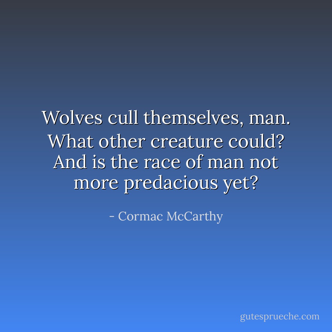 Wolves cull themselves, man. What other creature could? And is the race of man not more predacious yet? - Cormac McCarthy