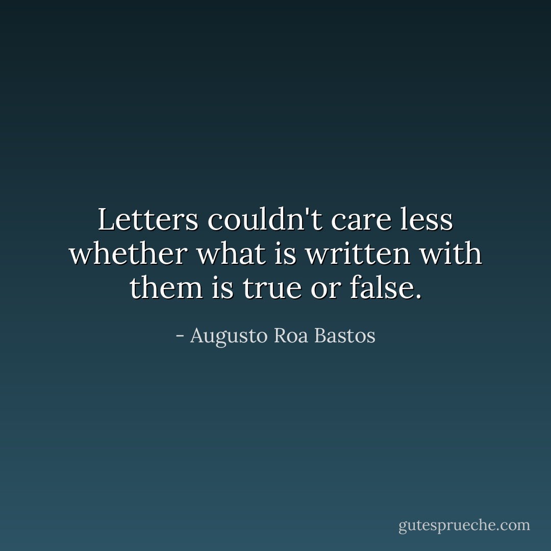 Letters couldn't care less whether what is written with them is true or false. - Augusto Roa Bastos