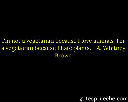 I'm not a vegetarian because I love animals, I'm a vegetarian because I hate plants. - A. Whitney Brown