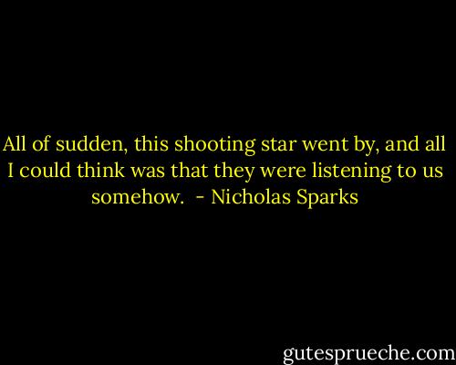 All of sudden, this shooting star went by, and all I could think was that they were listening to us somehow.  - Nicholas Sparks