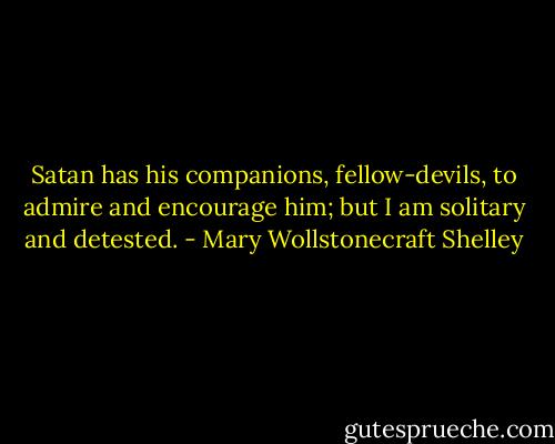 Satan has his companions, fellow-devils, to admire and encourage him; but I am solitary and detested. - Mary Wollstonecraft Shelley