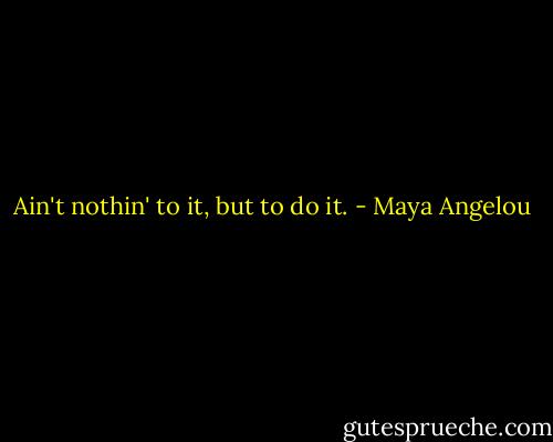Ain't nothin' to it, but to do it. - Maya Angelou