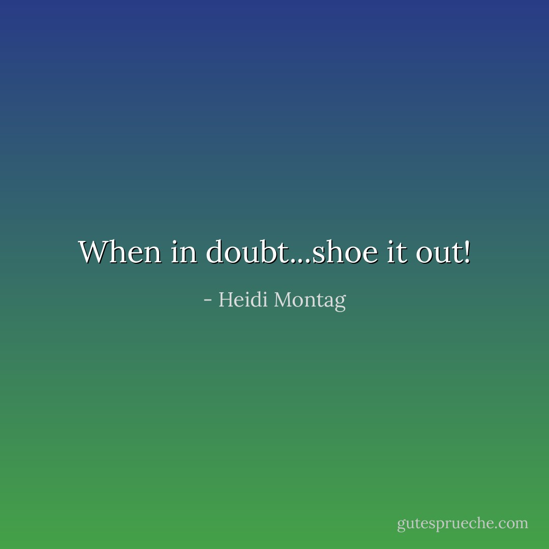 When in doubt...shoe it out! - Heidi Montag