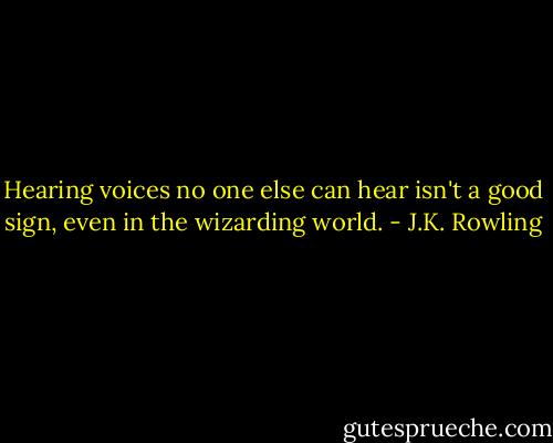 Hearing voices no one else can hear isn't a good sign, even in the wizarding world. - J.K. Rowling