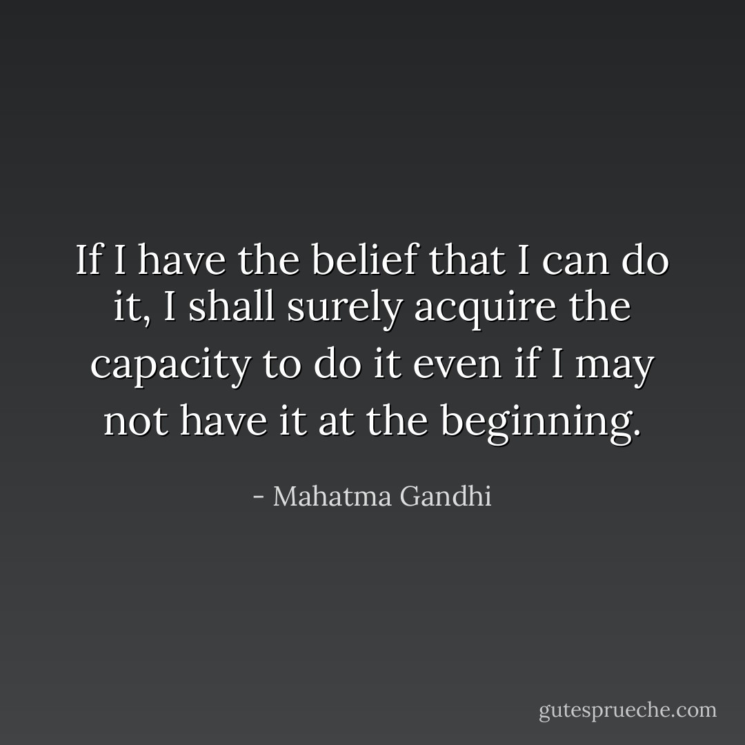 If I have the belief that I can do it, I shall surely acquire the capacity to do it even if I may not have it at the beginning. - Mahatma Gandhi