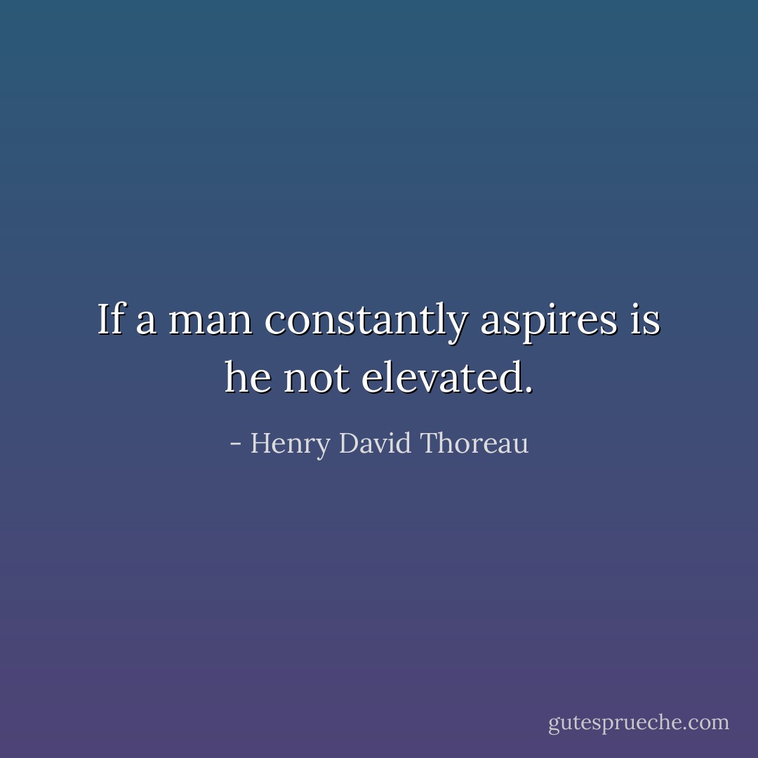 If a man constantly aspires is he not elevated. - Henry David Thoreau