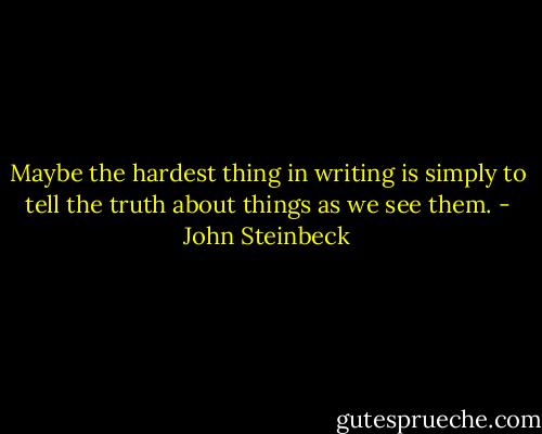 Maybe the hardest thing in writing is simply to tell the truth about things as we see them. - John Steinbeck