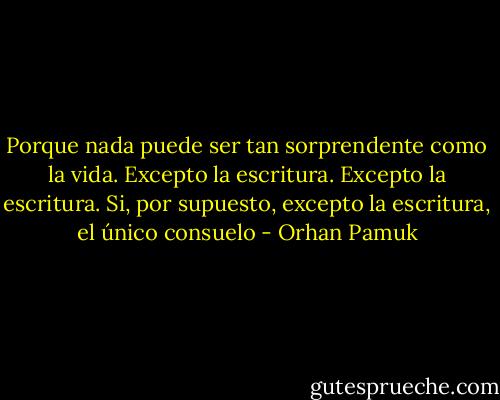 Porque nada puede ser tan sorprendente como la vida. Excepto la escritura. Excepto la escritura. Si, por supuesto, excepto la escritura, el único consuelo - Orhan Pamuk