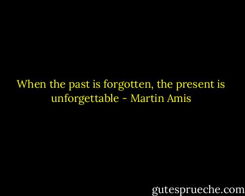 When the past is forgotten, the present is unforgettable - Martin Amis