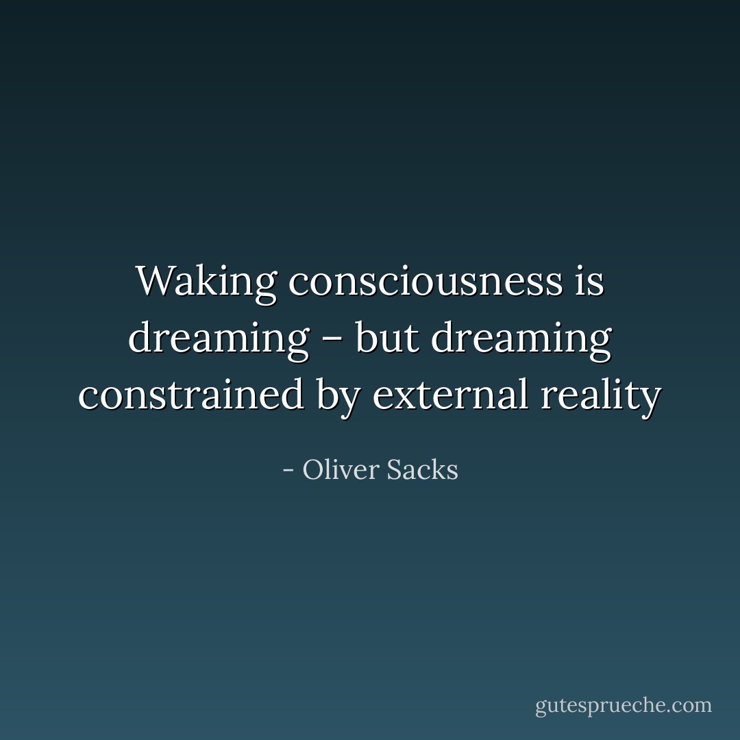 Waking consciousness is dreaming – but dreaming constrained by external reality - Oliver Sacks