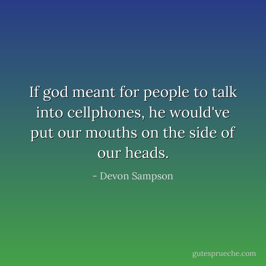 If god meant for people to talk into cellphones, he would've put our mouths on the side of our heads. - Devon Sampson