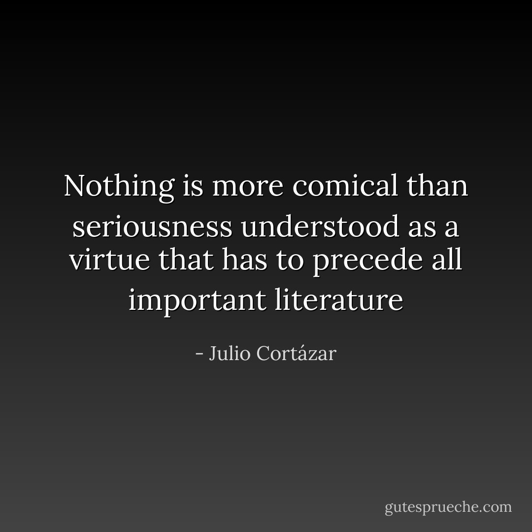 Nothing is more comical than seriousness understood as a virtue that has to precede all important literature - Julio Cortázar