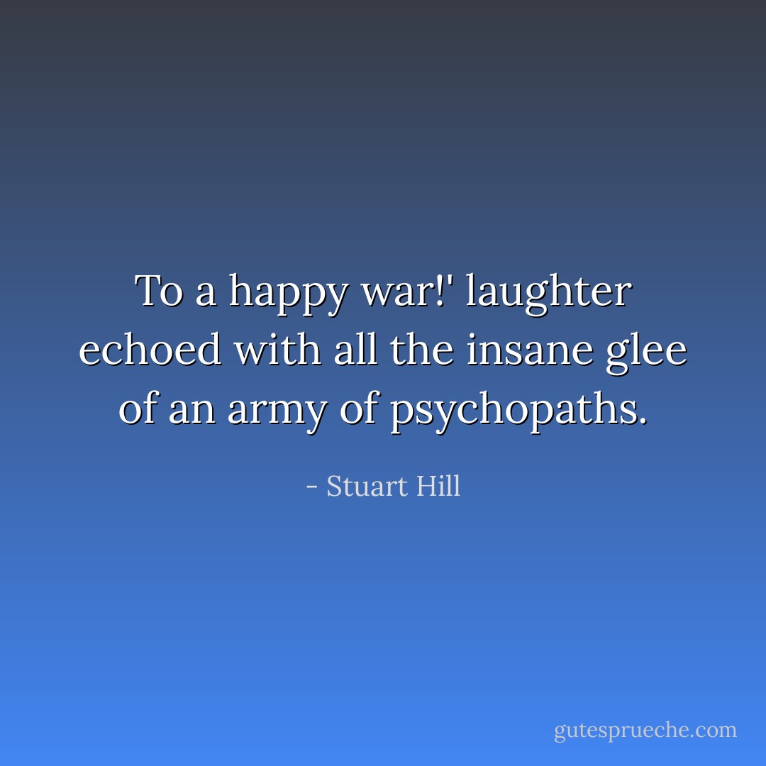 To a happy war!' laughter echoed with all the insane glee of an army of psychopaths. - Stuart Hill