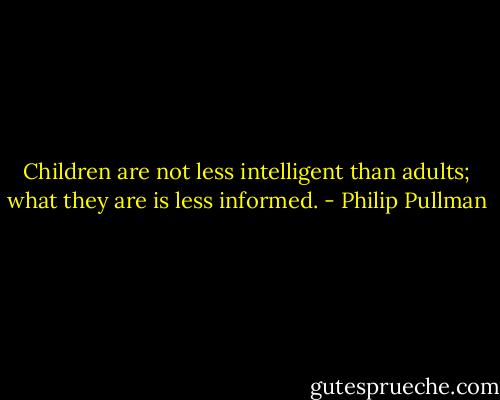 Children are not less intelligent than adults; what they are is less informed. - Philip Pullman