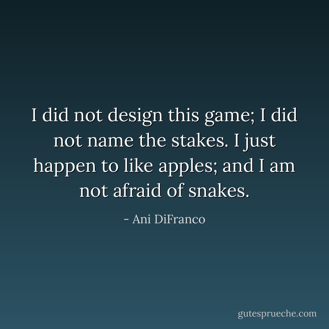 I did not design this game; I did not name the stakes. I just happen to like apples; and I am not afraid of snakes. - Ani DiFranco