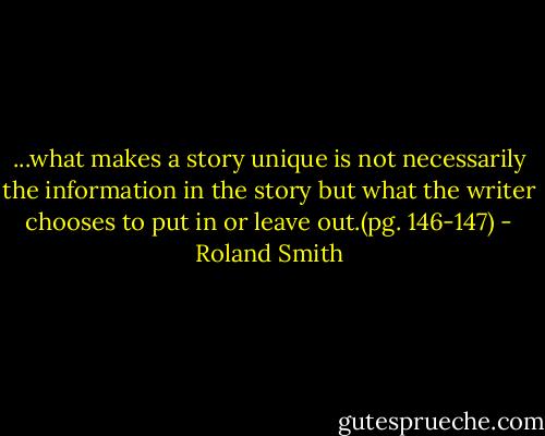...what makes a story unique is not necessarily the information in the story but what the writer chooses to put in or leave out.(pg. 146-147) - Roland Smith