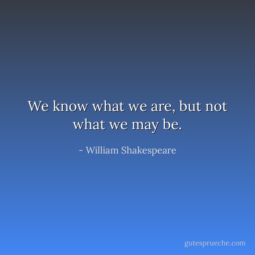 We know what we are, but not what we may be. - William Shakespeare