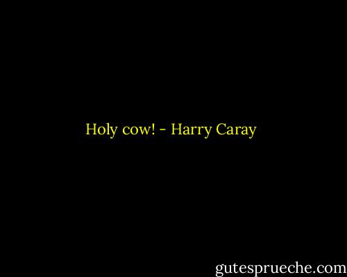 Holy cow! - Harry Caray
