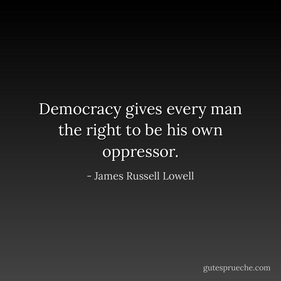 Democracy gives every man the right to be his own oppressor. - James Russell Lowell