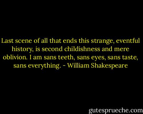 Last scene of all that ends this strange, eventful history,<br />is second childishness and mere oblivion.<br />I am sans teeth, sans eyes, sans taste, sans everything. - William Shakespeare