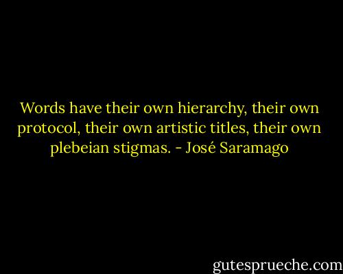 Words have their own hierarchy, their own protocol, their own artistic titles, their own plebeian stigmas. - José Saramago