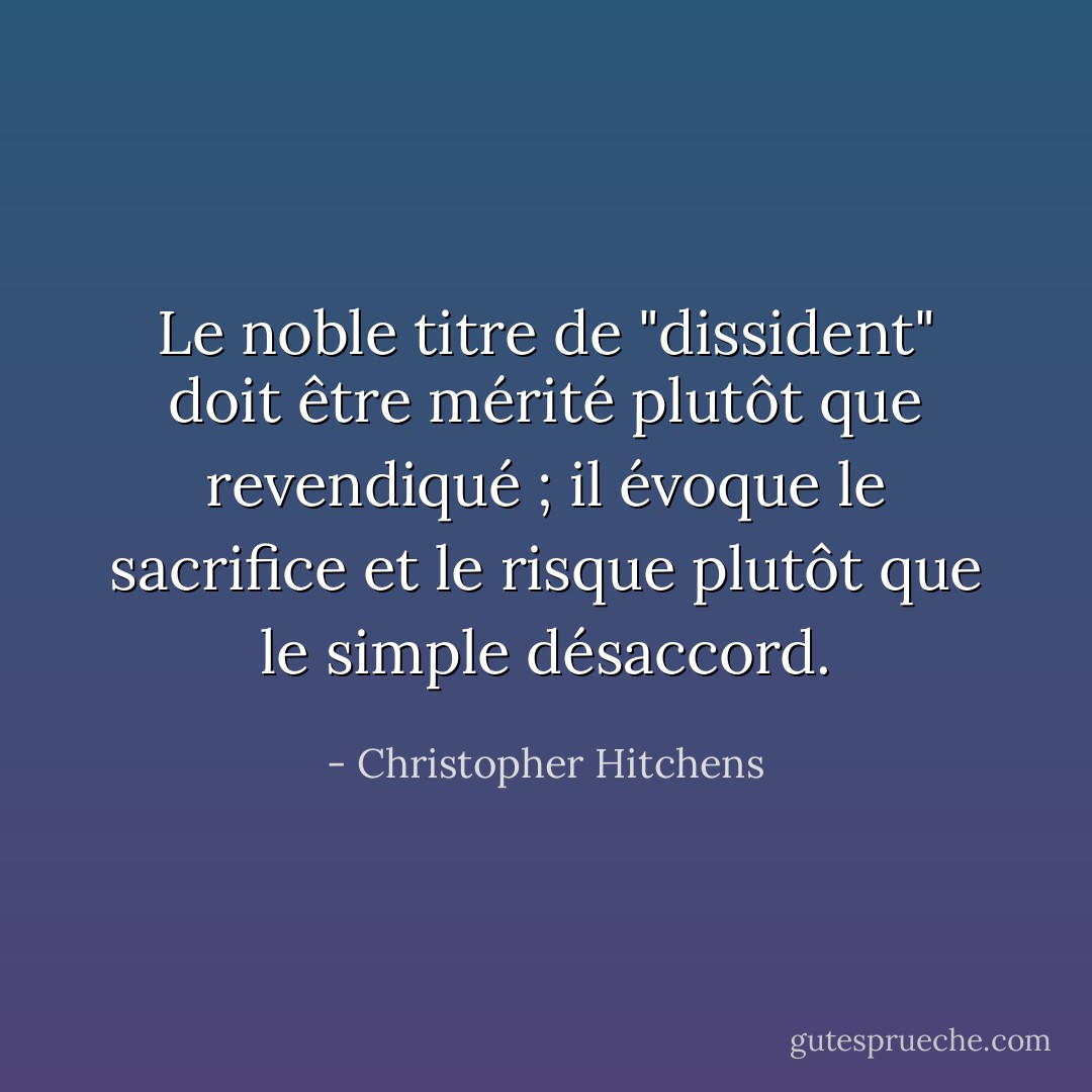 Le noble titre de "dissident" doit être mérité plutôt que revendiqué ; il évoque le sacrifice et le risque plutôt que le simple désaccord. - Christopher Hitchens