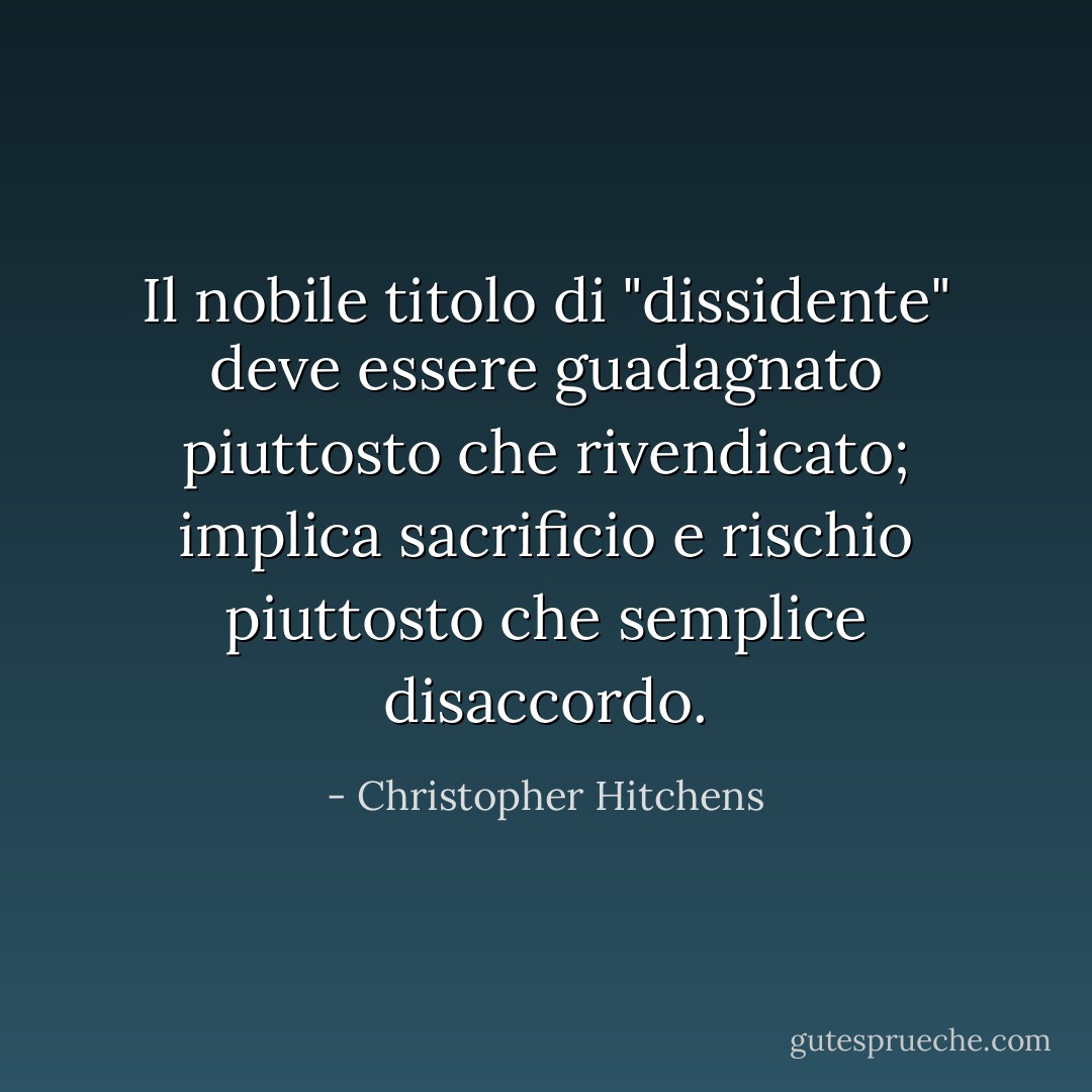 Il nobile titolo di "dissidente" deve essere guadagnato piuttosto che rivendicato; implica sacrificio e rischio piuttosto che semplice disaccordo. - Christopher Hitchens