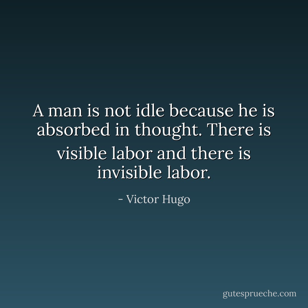 A man is not idle because he is absorbed in thought. There is visible labor and there is invisible labor. - Victor Hugo