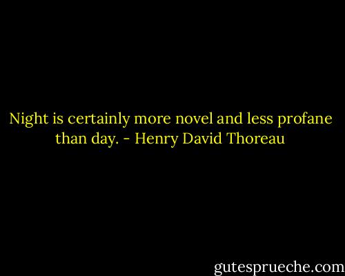 Night is certainly more novel and less profane than day. - Henry David Thoreau