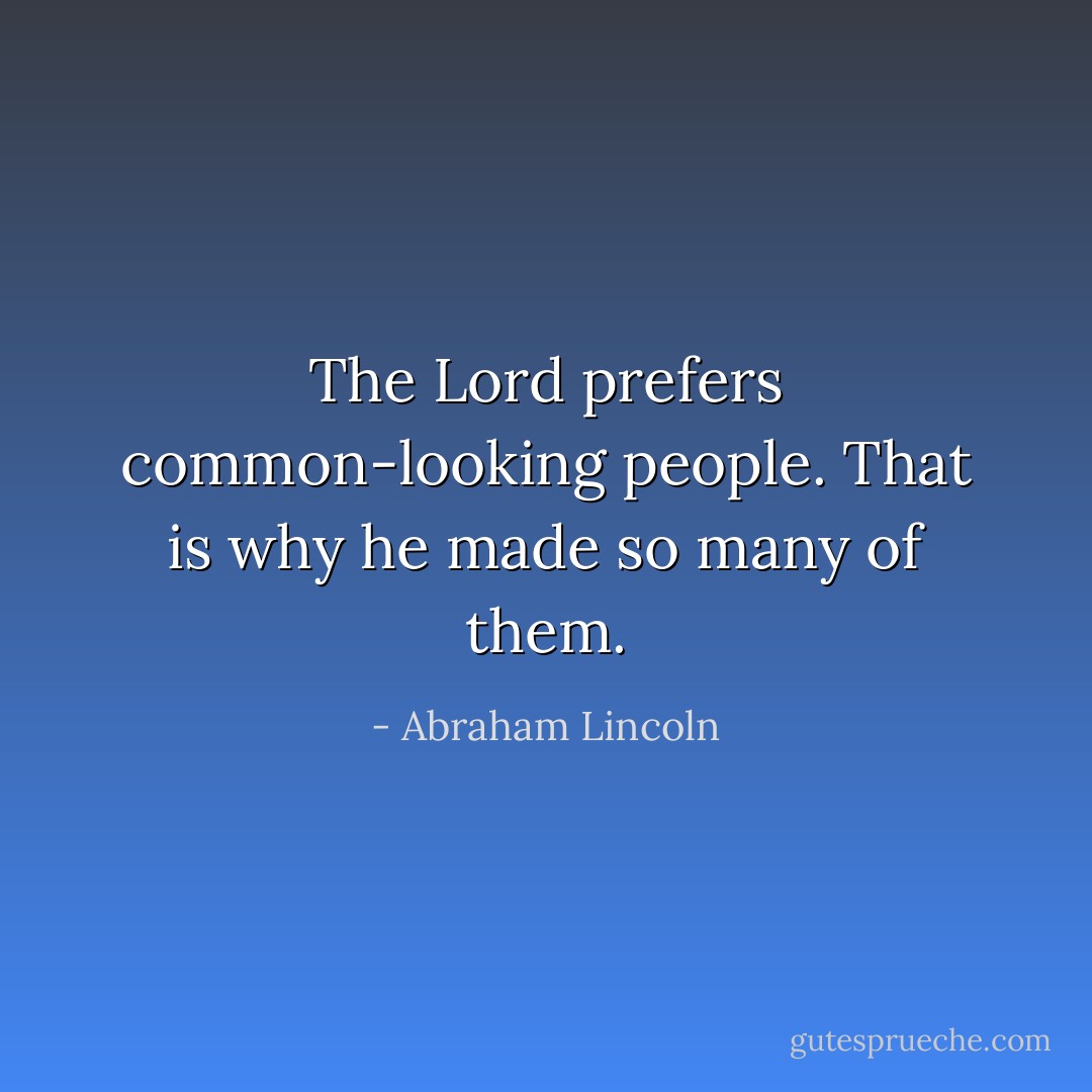 The Lord prefers common-looking people. That is why he made so many of them. - Abraham Lincoln