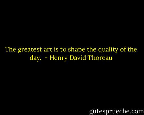 The greatest art is to shape the quality of the day.  - Henry David Thoreau