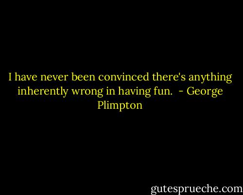 I have never been convinced there's anything inherently wrong in having fun.  - George Plimpton