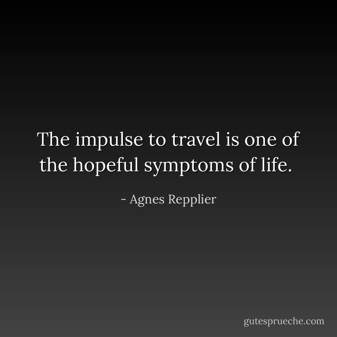 The impulse to travel is one of the hopeful symptoms of life.  - Agnes Repplier