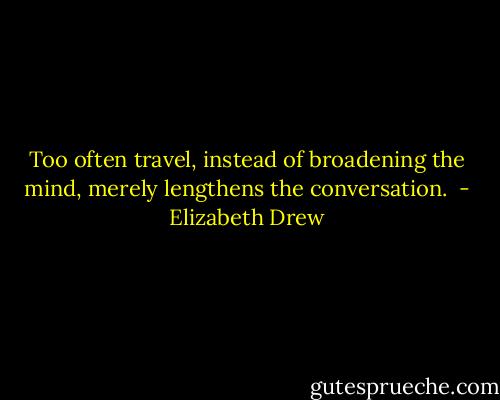 Too often travel, instead of broadening the mind, merely lengthens the conversation.  - Elizabeth Drew