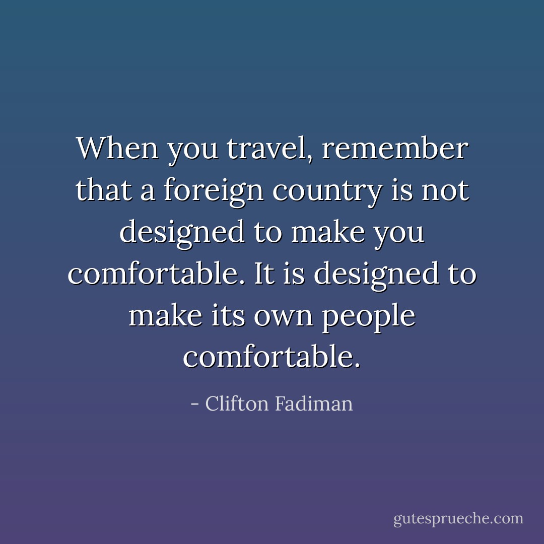 When you travel, remember that a foreign country is not designed to make you comfortable. It is designed to make its own people comfortable. - Clifton Fadiman